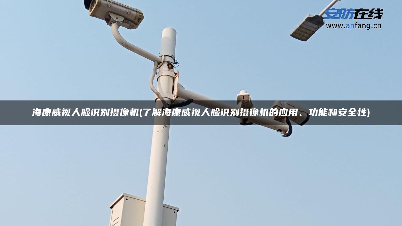 海康威视人脸识别摄像机(了解海康威视人脸识别摄像机的应用、功能和安全性)