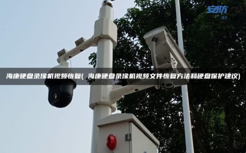 海康硬盘录像机视频恢复( 海康硬盘录像机视频文件恢复方法和硬盘保护建议)