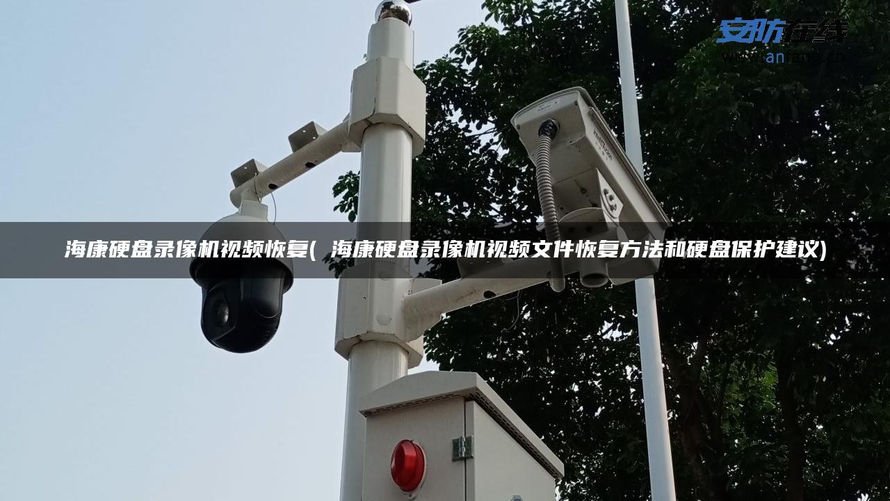 海康硬盘录像机视频恢复( 海康硬盘录像机视频文件恢复方法和硬盘保护建议) 海康硬盘录像机视频恢复( 海康硬盘录像机视频文件恢复方法和硬盘保护建议)
