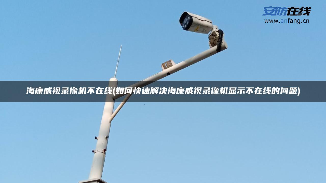 海康威视录像机不在线(如何快速解决海康威视录像机显示不在线的问题)