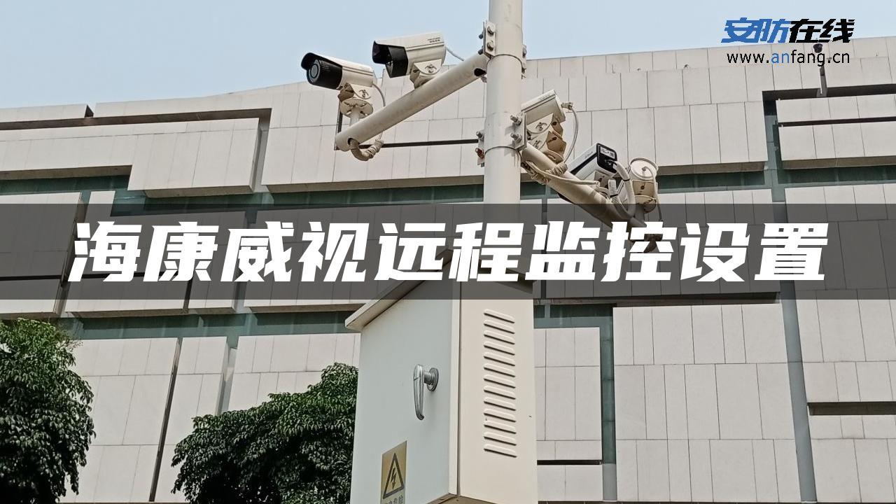 海康威视远程监控设置 海康威视远程监控设置