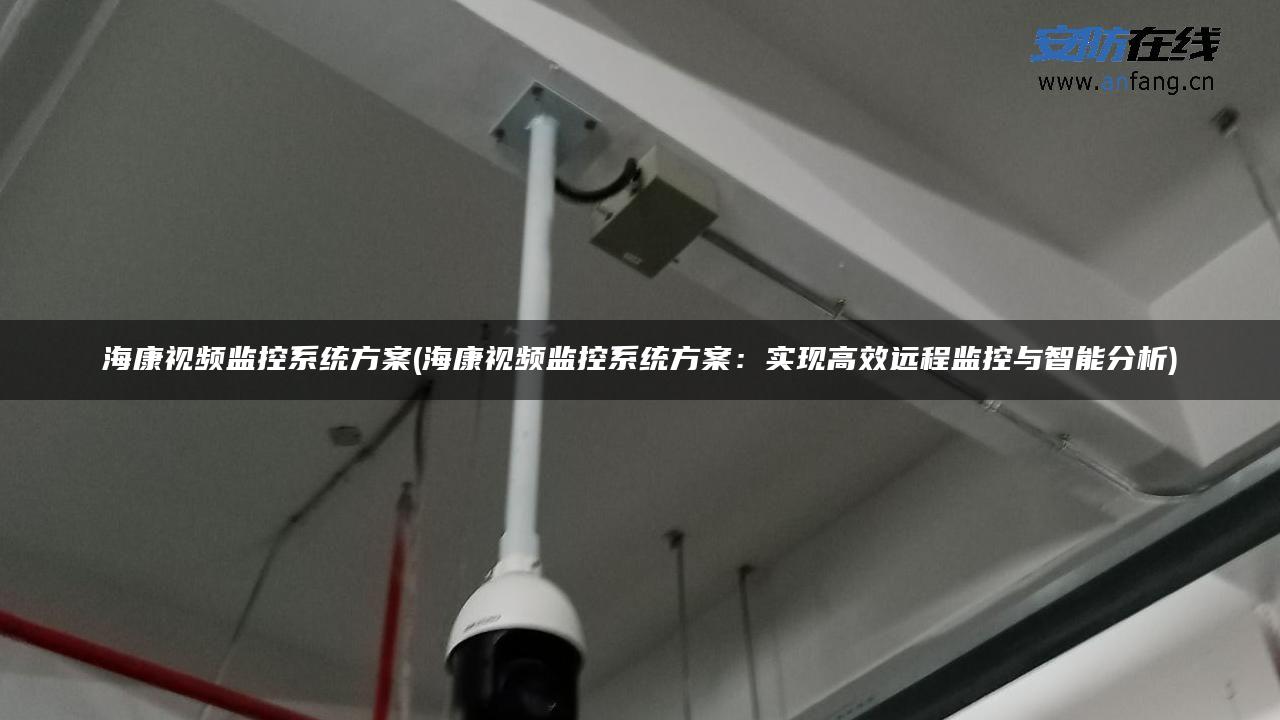海康视频监控系统方案(海康视频监控系统方案：实现高效远程监控与智能分析)