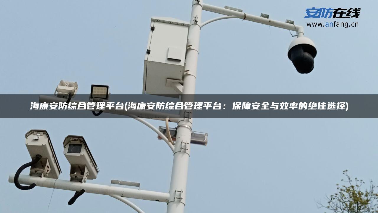 海康安防综合管理平台(海康安防综合管理平台:保障安全与效率的绝佳选择) - 安防在线