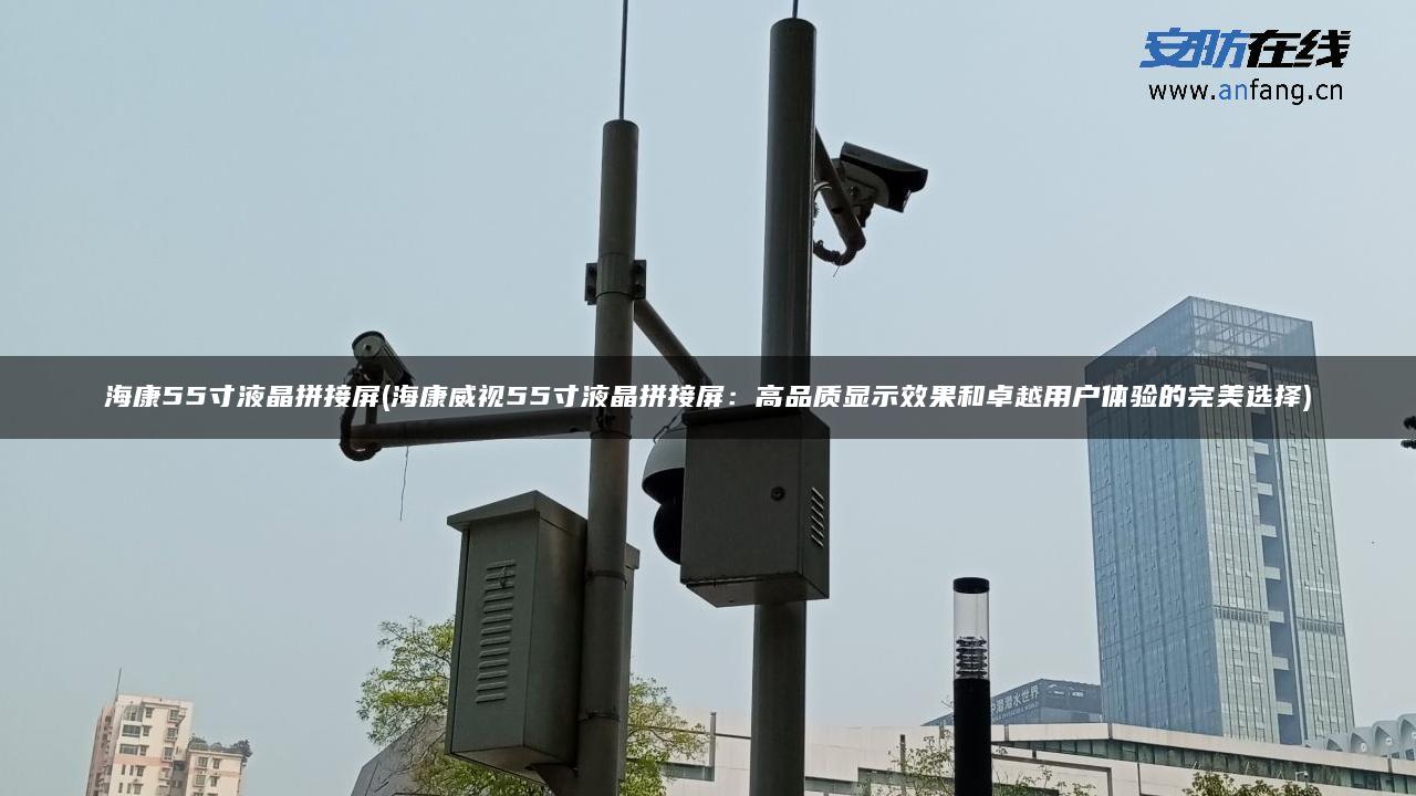 海康55寸液晶拼接屏(海康威视55寸液晶拼接屏:高品质显示效果和卓越用户体验的完美选择) 海康55寸液晶拼接屏(海康威视55寸液晶拼接屏:高品质显示效果和卓越用户体验的完美选择)