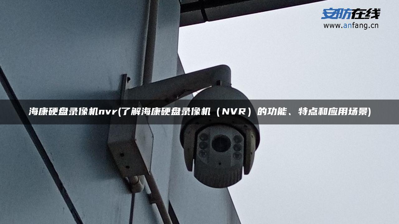海康硬盘录像机nvr(了解海康硬盘录像机（NVR）的功能、特点和应用场景)