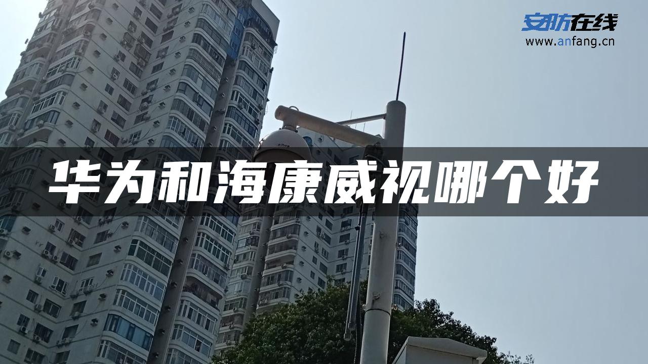 华为和海康威视哪个好 华为和海康威视哪个好