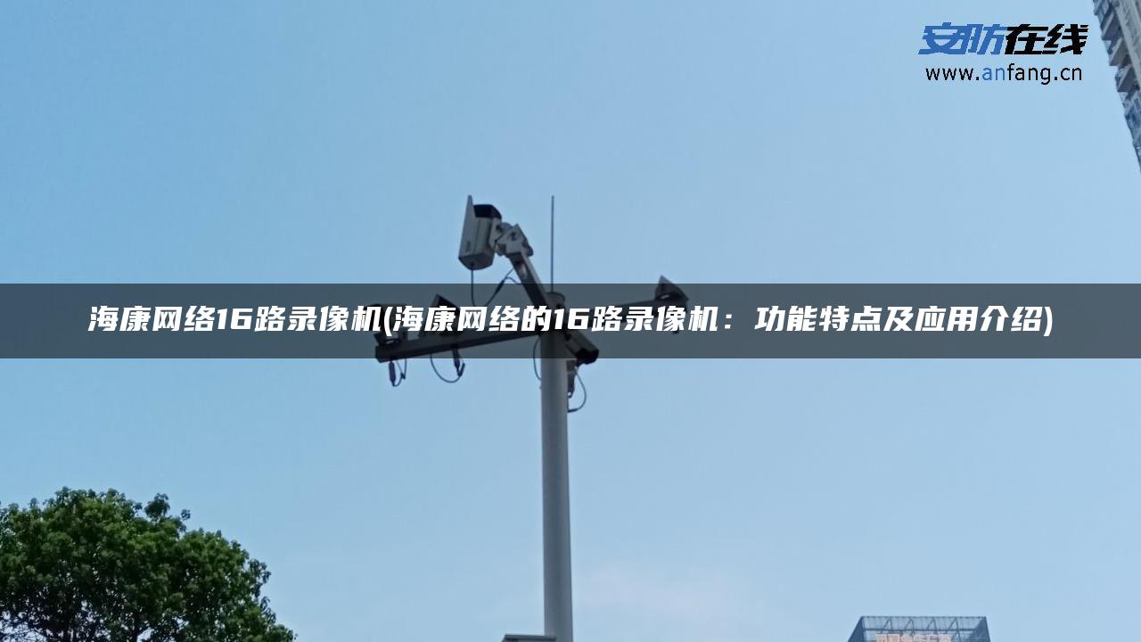 海康网络16路录像机(海康网络的16路录像机：功能特点及应用介绍)