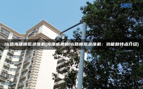 16路海康模拟录像机(海康威视的16路模拟录像机：功能和特点介绍)