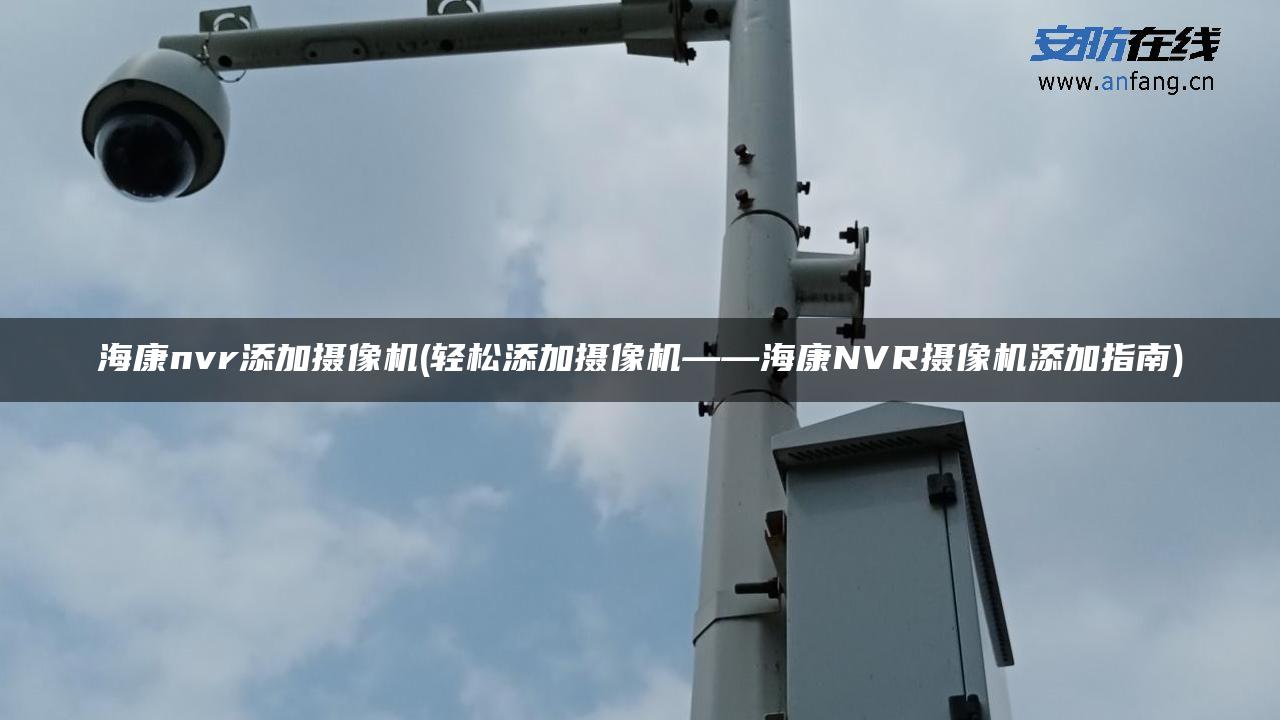 海康nvr添加摄像机(轻松添加摄像机——海康NVR摄像机添加指南) 海康nvr添加摄像机(轻松添加摄像机——海康NVR摄像机添加指南)