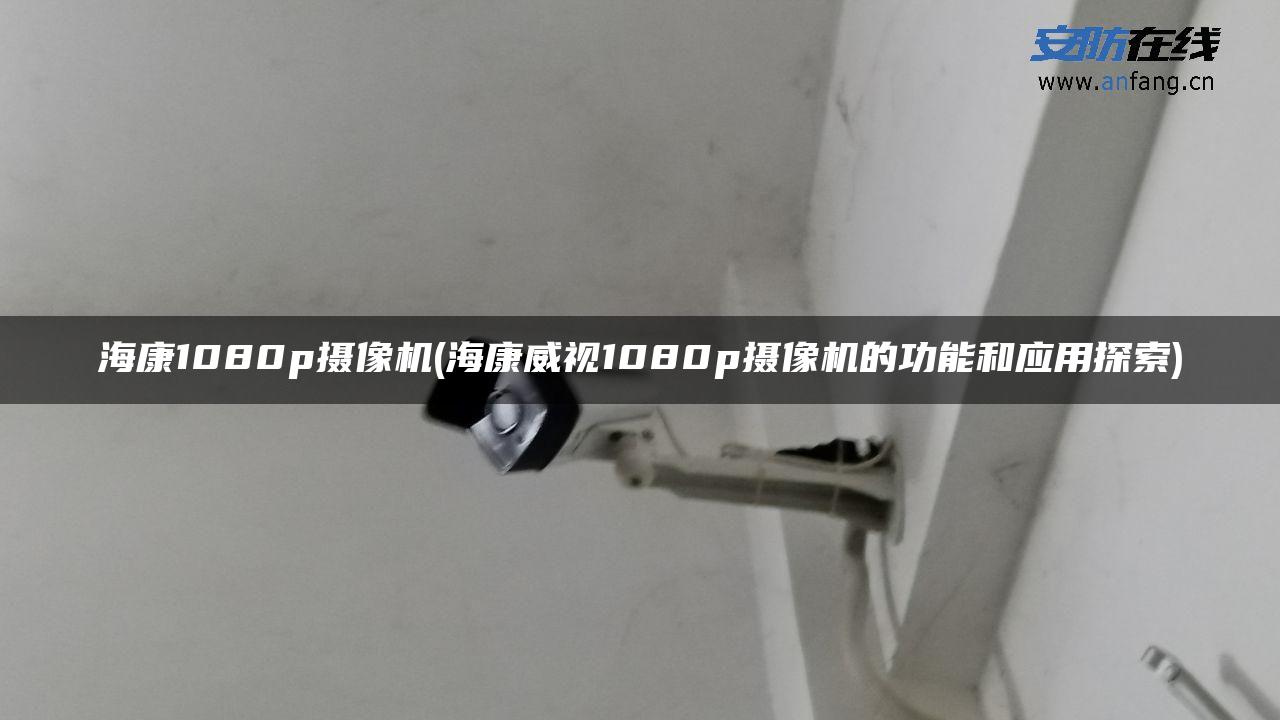 海康1080p摄像机(海康威视1080p摄像机的功能和应用探索) 海康1080p摄像机(海康威视1080p摄像机的功能和应用探索)