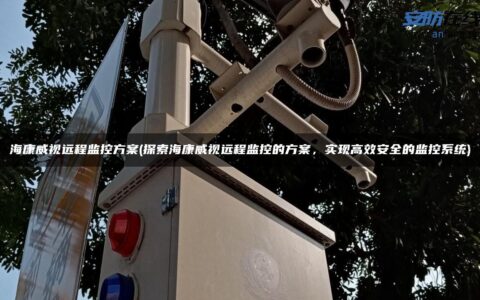 海康威视远程监控方案(探索海康威视远程监控的方案，实现高效安全的监控系统)