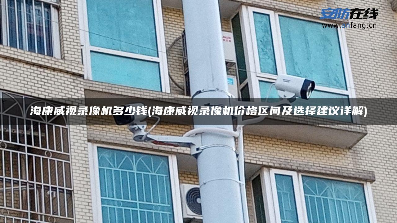 海康威视录像机多少钱(海康威视录像机价格区间及选择建议详解)