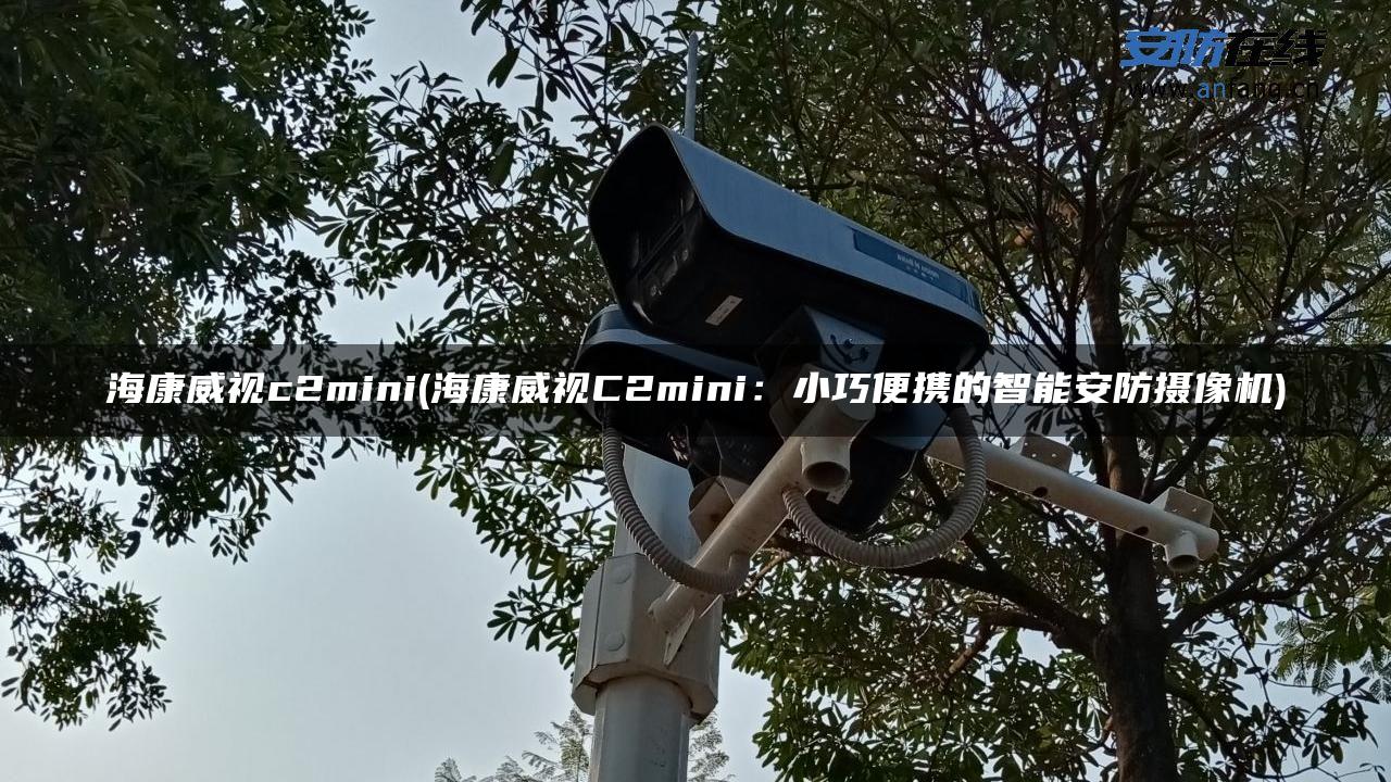 海康威视c2mini(海康威视C2mini:小巧便携的智能安防摄像机) 海康威视c2mini(海康威视C2mini:小巧便携的智能安防摄像机)