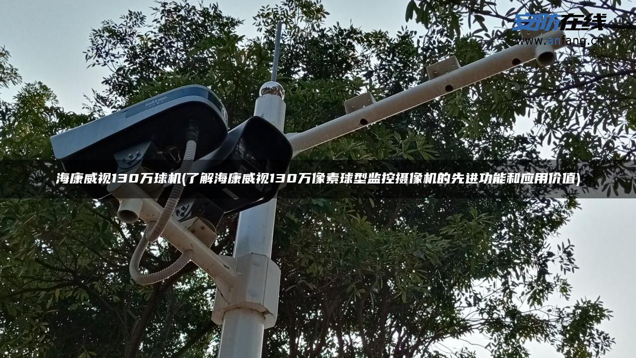 海康威视130万球机(了解海康威视130万像素球型监控摄像机的先进功能和应用价值)
