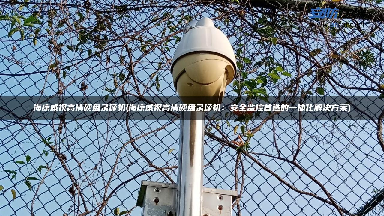 海康威视高清硬盘录像机(海康威视高清硬盘录像机:安全监控首选的一体化解决方案) 海康威视高清硬盘录像机(海康威视高清硬盘录像机:安全监控首选的一体化解决方案)