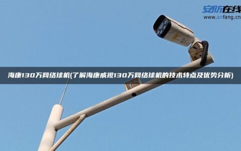 海康130万网络球机(了解海康威视130万网络球机的技术特点及优势分析)