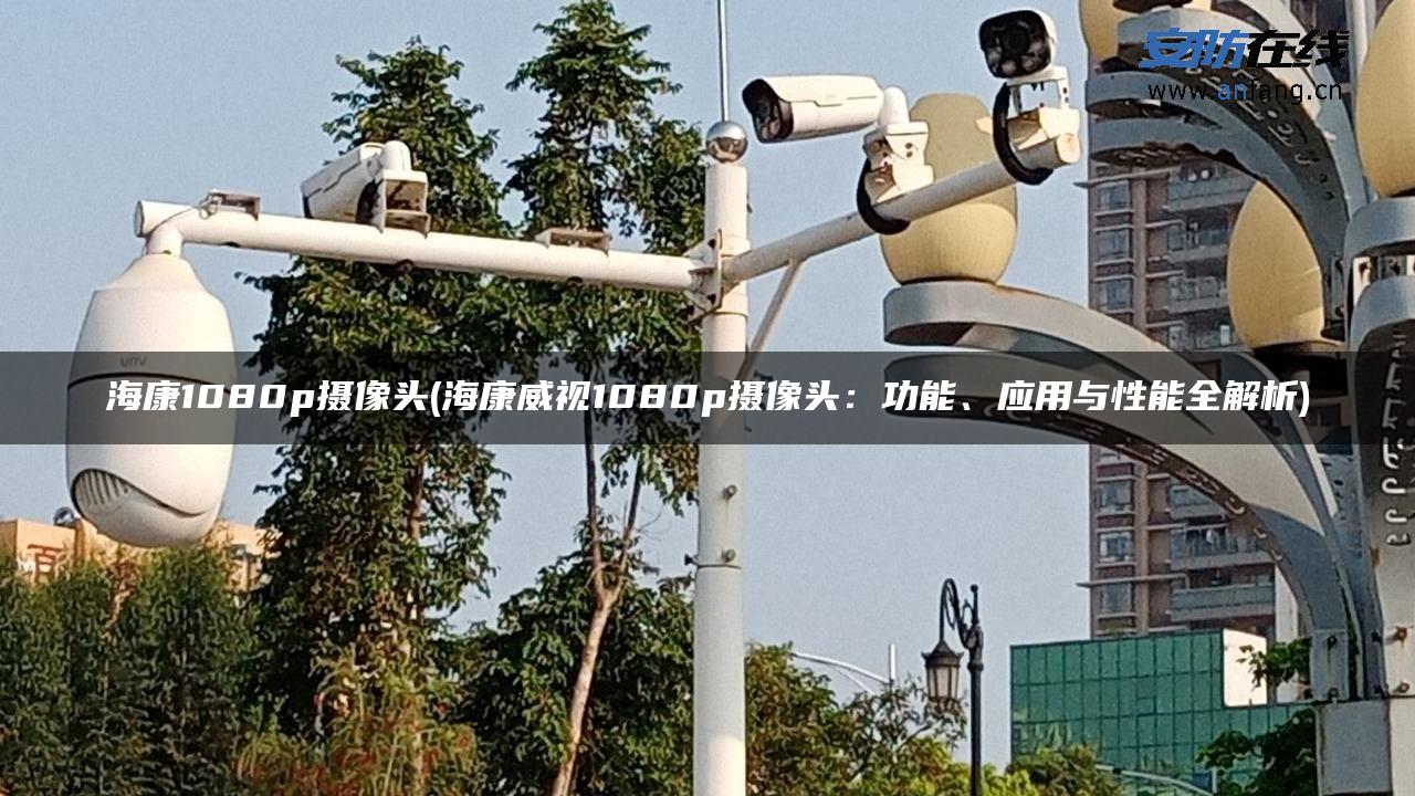 海康1080p摄像头(海康威视1080p摄像头:功能、应用与性能全解析) 海康1080p摄像头(海康威视1080p摄像头:功能、应用与性能全解析)