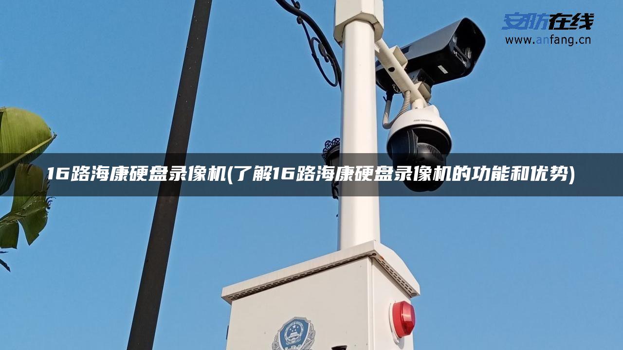 16路海康硬盘录像机(了解16路海康硬盘录像机的功能和优势) 16路海康硬盘录像机(了解16路海康硬盘录像机的功能和优势)