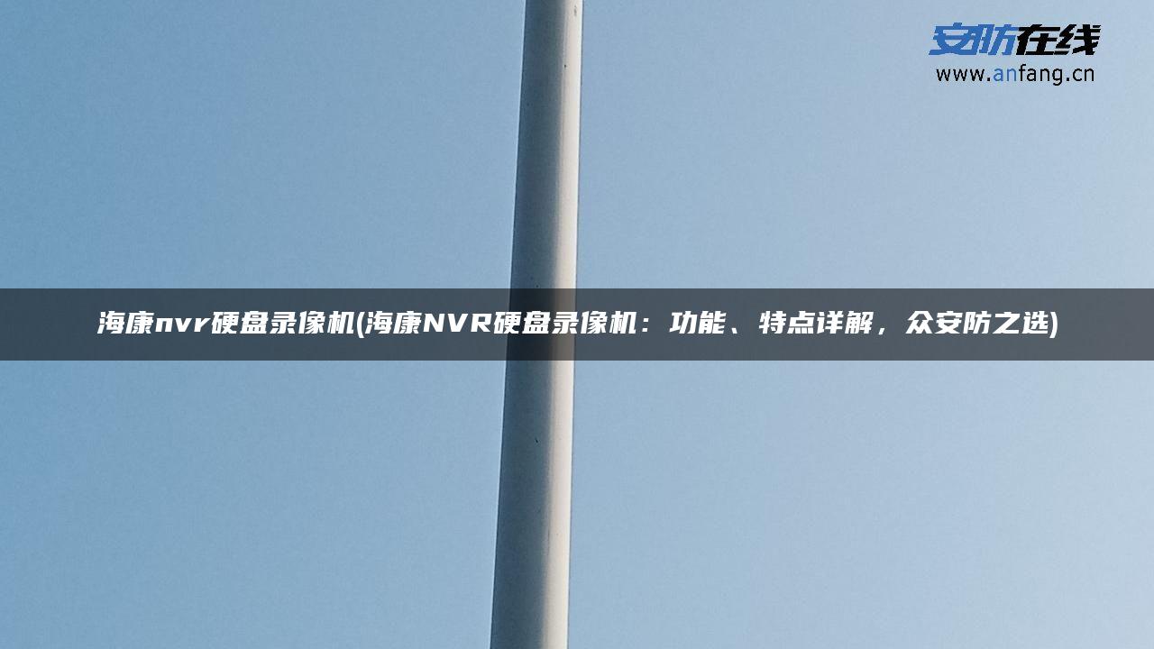 海康nvr硬盘录像机(海康NVR硬盘录像机:功能、特点详解,众安防之选) 海康nvr硬盘录像机(海康NVR硬盘录像机:功能、特点详解,众安防之选)