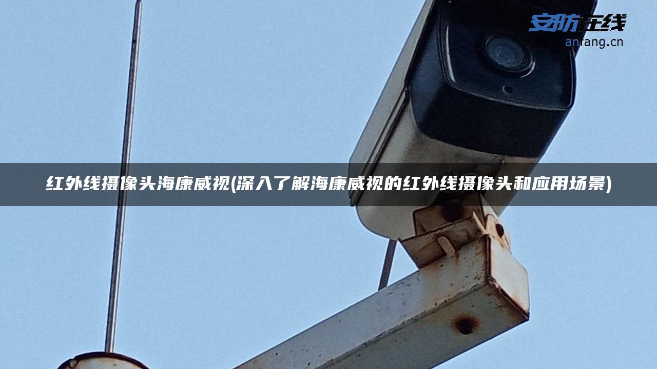 红外线摄像头海康威视(深入了解海康威视的红外线摄像头和应用场景)