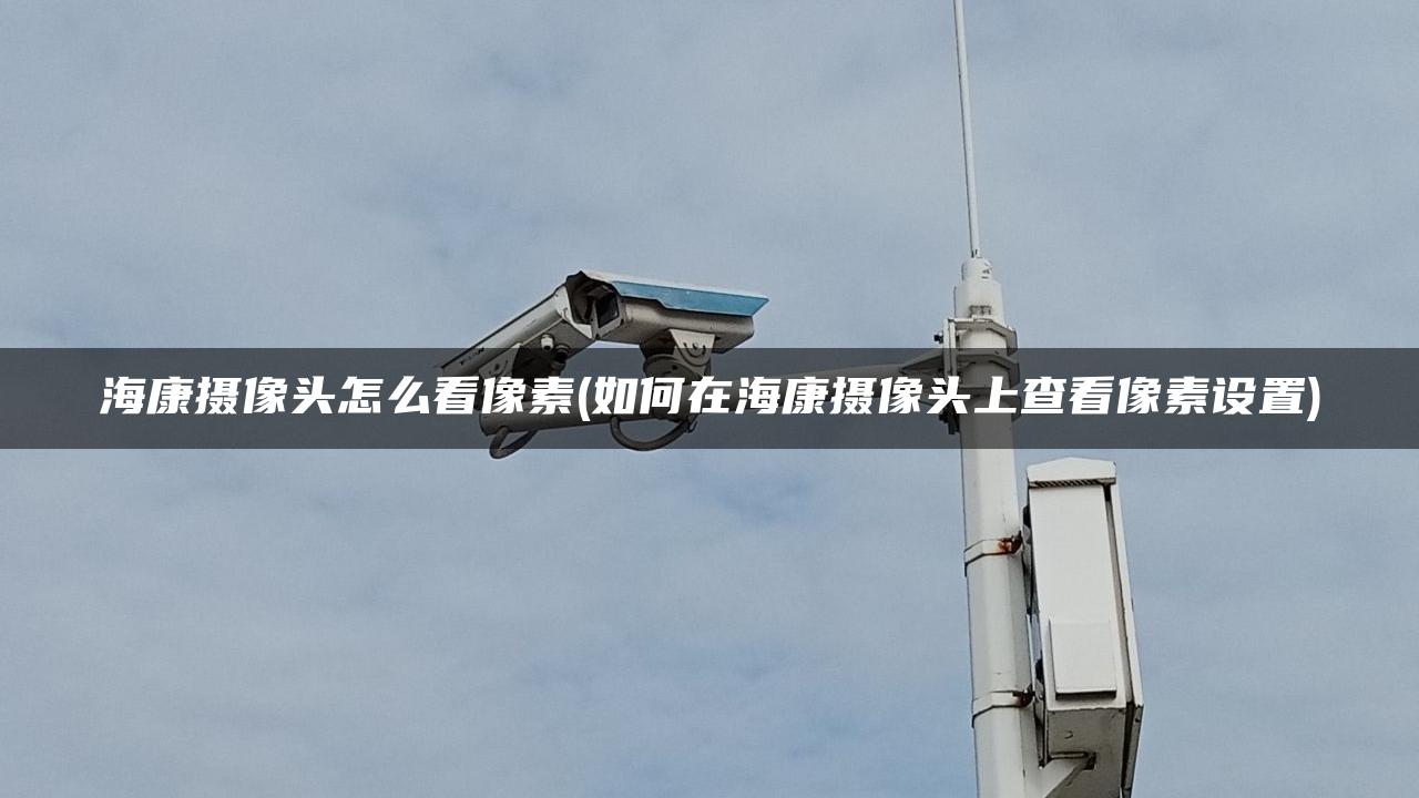 海康摄像头怎么看像素(如何在海康摄像头上查看像素设置)