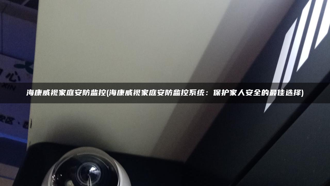 海康威视家庭安防监控(海康威视家庭安防监控系统：保护家人安全的最佳选择)