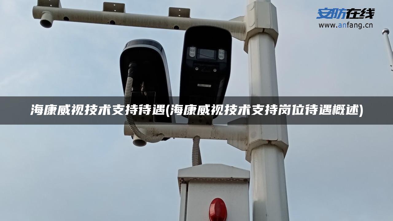 海康威视技术支持待遇(海康威视技术支持岗位待遇概述) 海康威视技术支持待遇(海康威视技术支持岗位待遇概述)