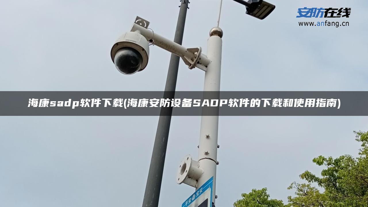 海康sadp软件下载(海康安防设备SADP软件的下载和使用指南) 海康sadp软件下载(海康安防设备SADP软件的下载和使用指南)