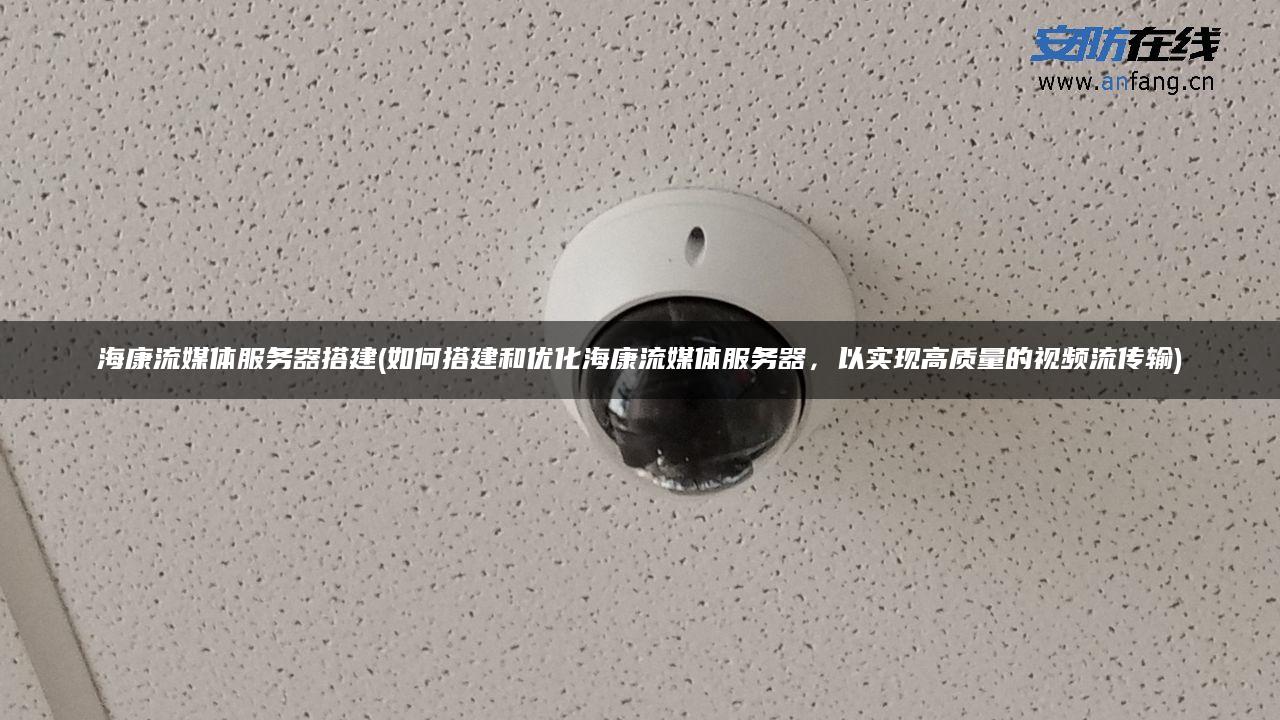 海康流媒体服务器搭建(如何搭建和优化海康流媒体服务器，以实现高质量的视频流传输)