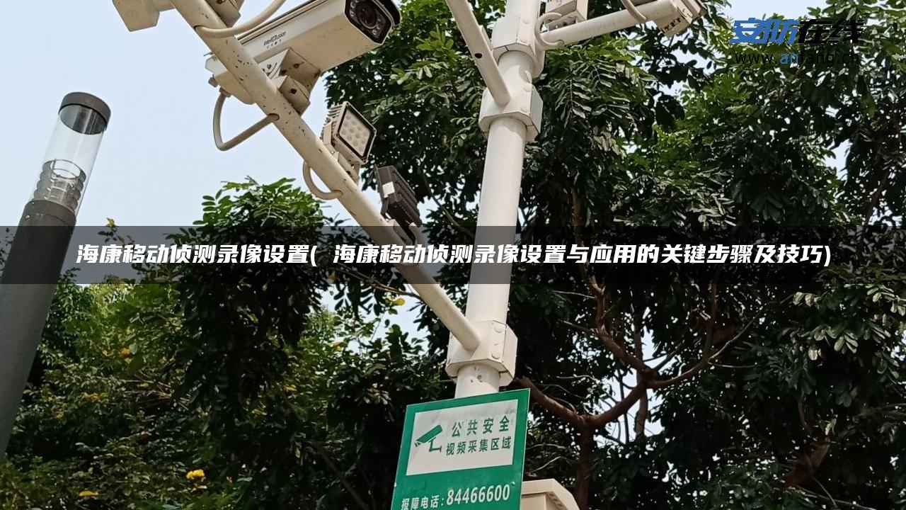 海康移动侦测录像设置( 海康移动侦测录像设置与应用的关键步骤及技巧)