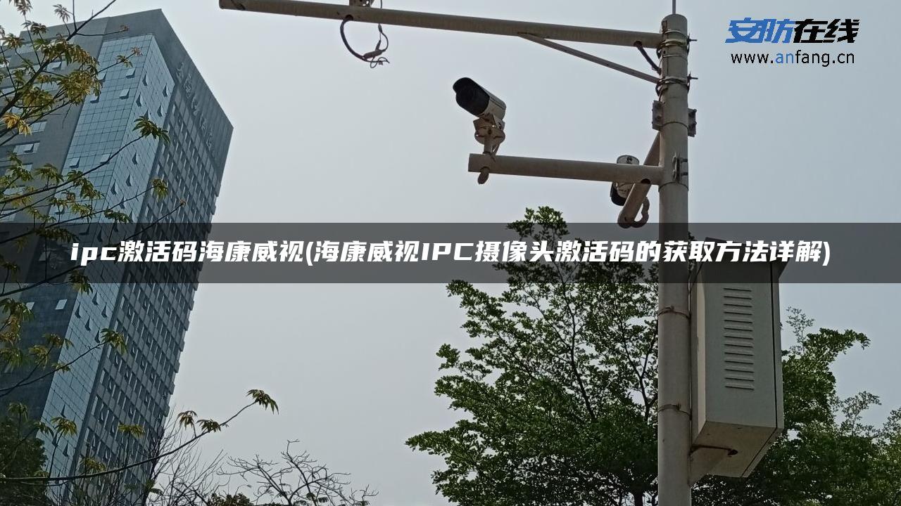 ipc激活码海康威视(海康威视IPC摄像头激活码的获取方法详解)