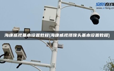 海康威视基本设置教程(海康威视摄像头基本设置教程)