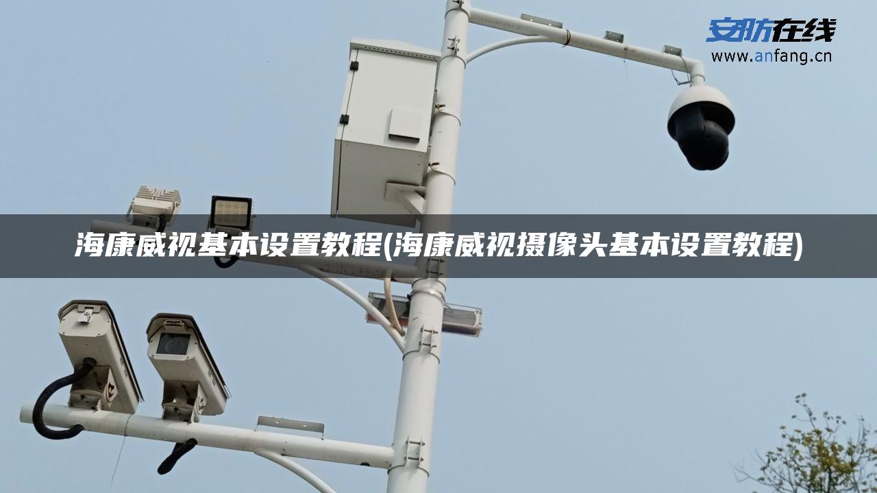 海康威视基本设置教程(海康威视摄像头基本设置教程)