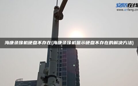海康录像机硬盘不存在(海康录像机显示硬盘不存在的解决方法)