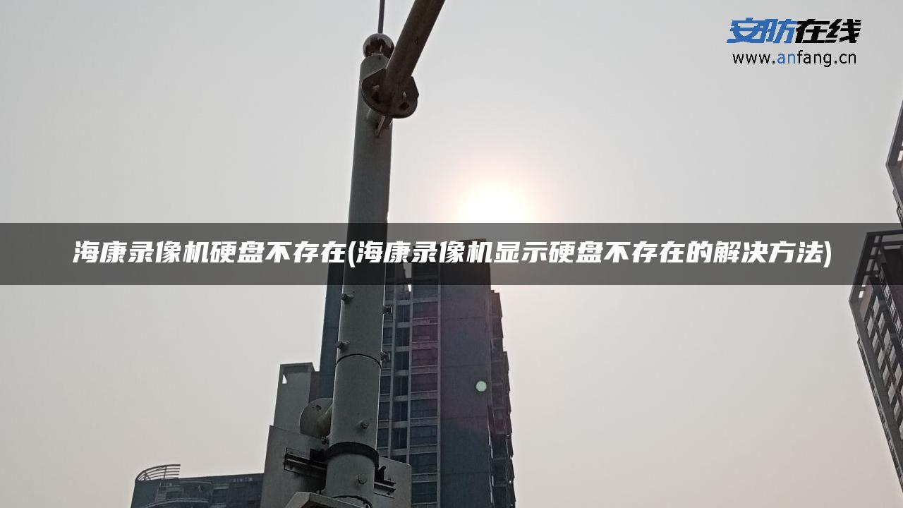 海康录像机硬盘不存在(海康录像机显示硬盘不存在的解决方法)