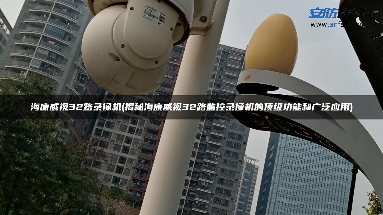 海康威视32路录像机(揭秘海康威视32路监控录像机的顶级功能和广泛应用) 海康威视32路录像机(揭秘海康威视32路监控录像机的顶级功能和广泛应用)
