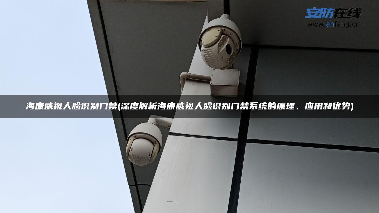 海康威视人脸识别门禁(深度解析海康威视人脸识别门禁系统的原理、应用和优势)
