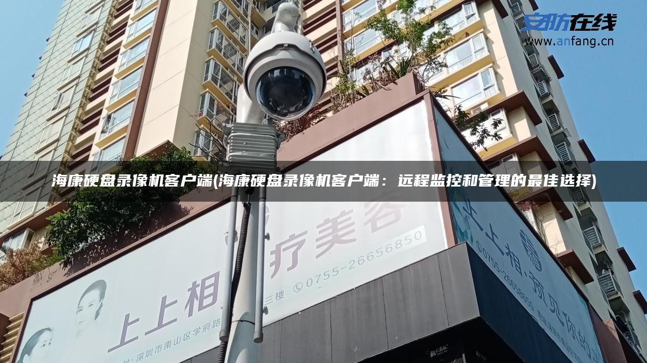 海康硬盘录像机客户端(海康硬盘录像机客户端：远程监控和管理的最佳选择)