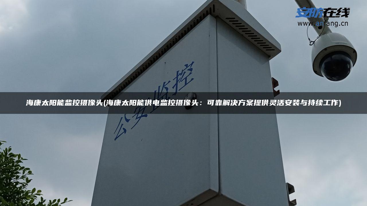 海康太阳能监控摄像头(海康太阳能供电监控摄像头：可靠解决方案提供灵活安装与持续工作)