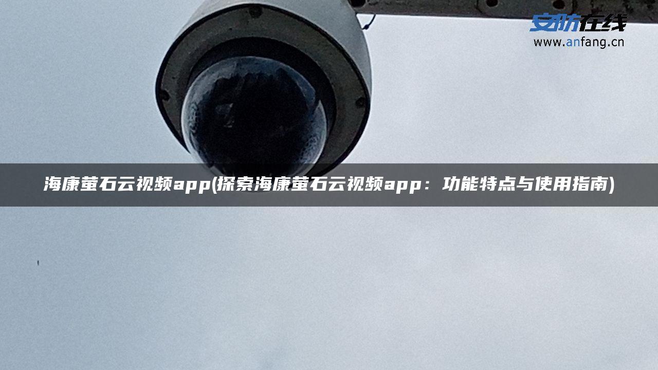 海康萤石云视频app(探索海康萤石云视频app:功能特点与使用指南) 海康萤石云视频app(探索海康萤石云视频app:功能特点与使用指南)