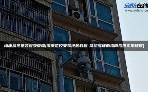 海康监控安装视频教程(海康监控安装视频教程-简明易懂的指南提供实用建议)