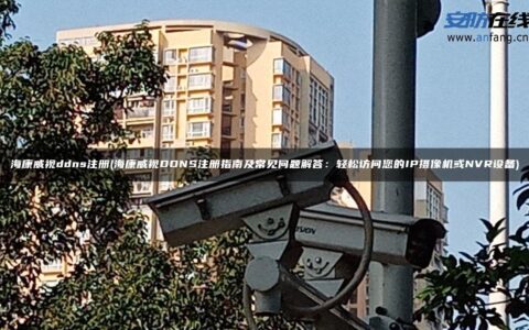 海康威视ddns注册(海康威视DDNS注册指南及常见问题解答：轻松访问您的IP摄像机或NVR设备)