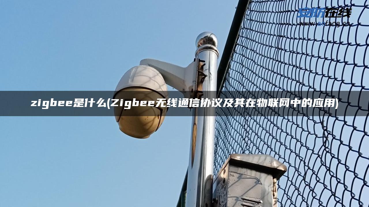 zigbee是什么(Zigbee无线通信协议及其在物联网中的应用)