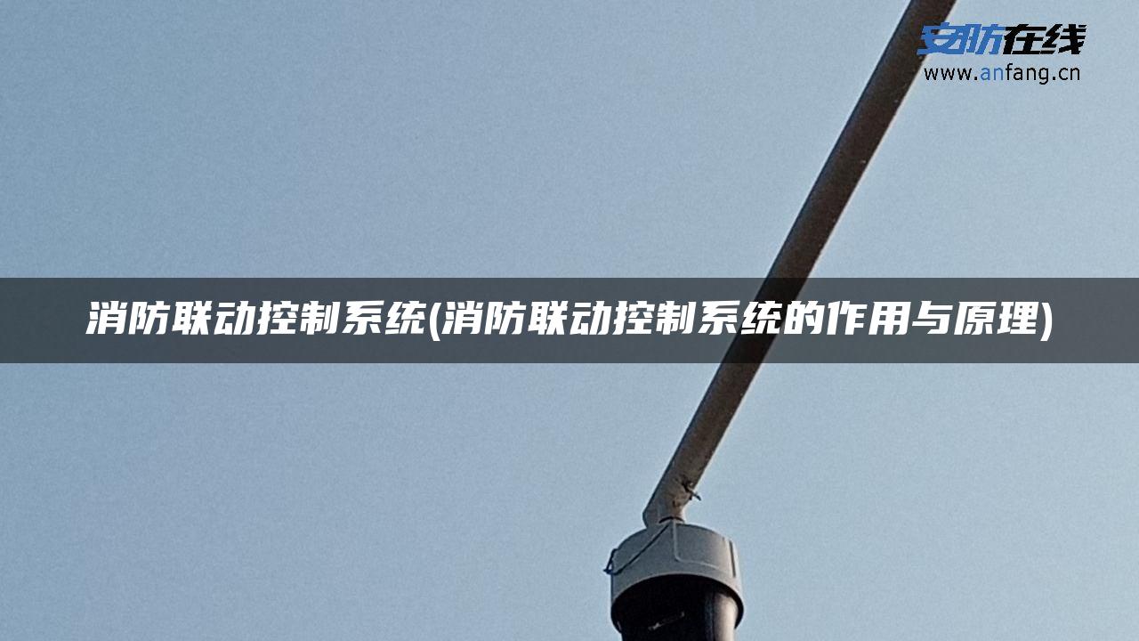 消防联动控制系统(消防联动控制系统的作用与原理)