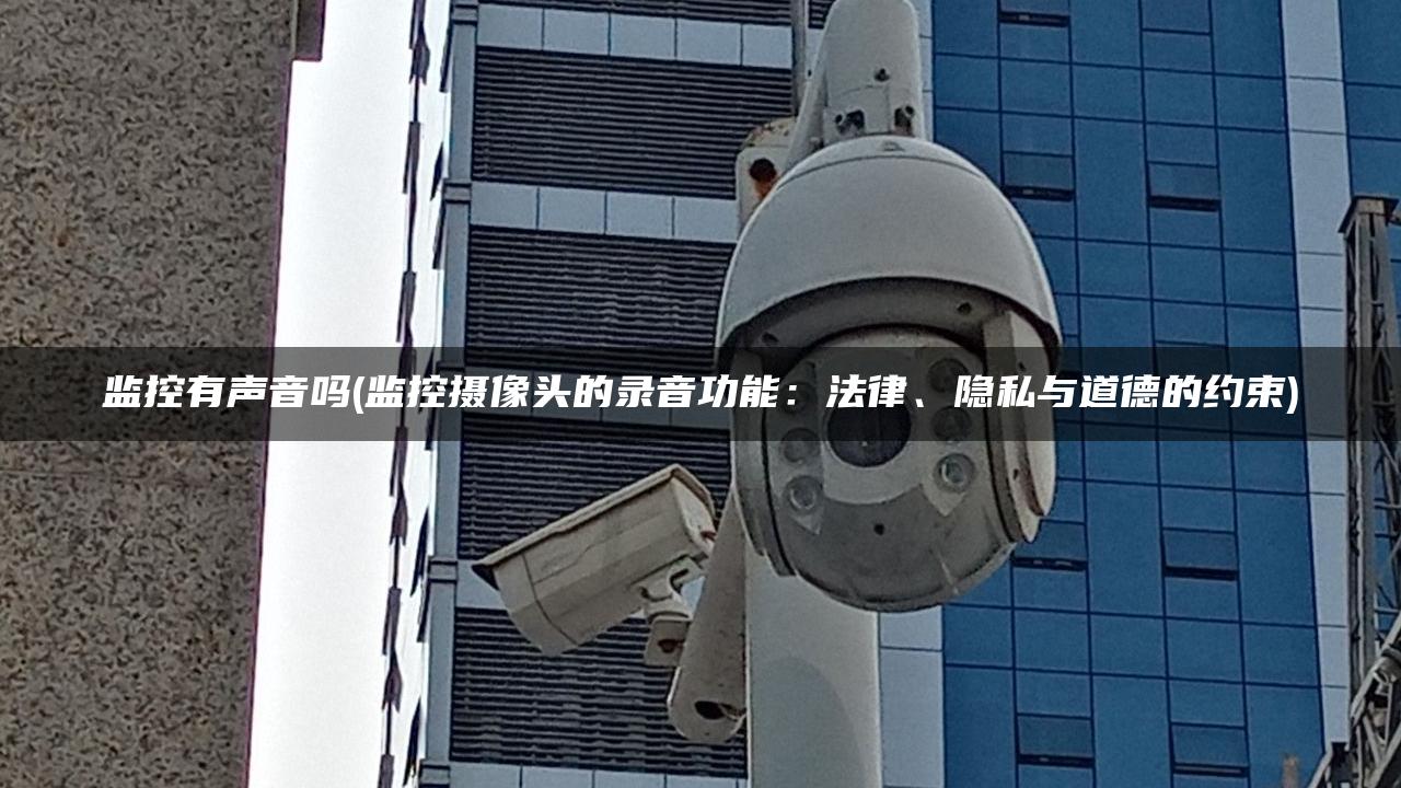 监控有声音吗(监控摄像头的录音功能：法律、隐私与道德的约束)