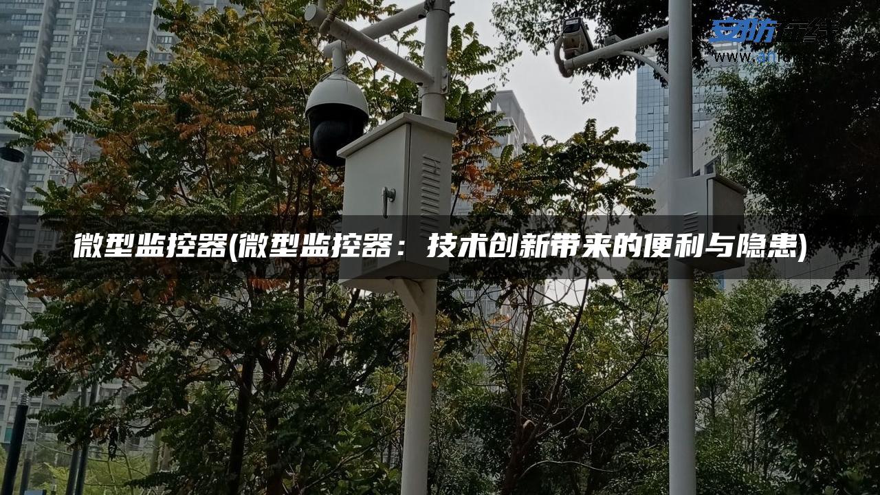 微型监控器(微型监控器：技术创新带来的便利与隐患)