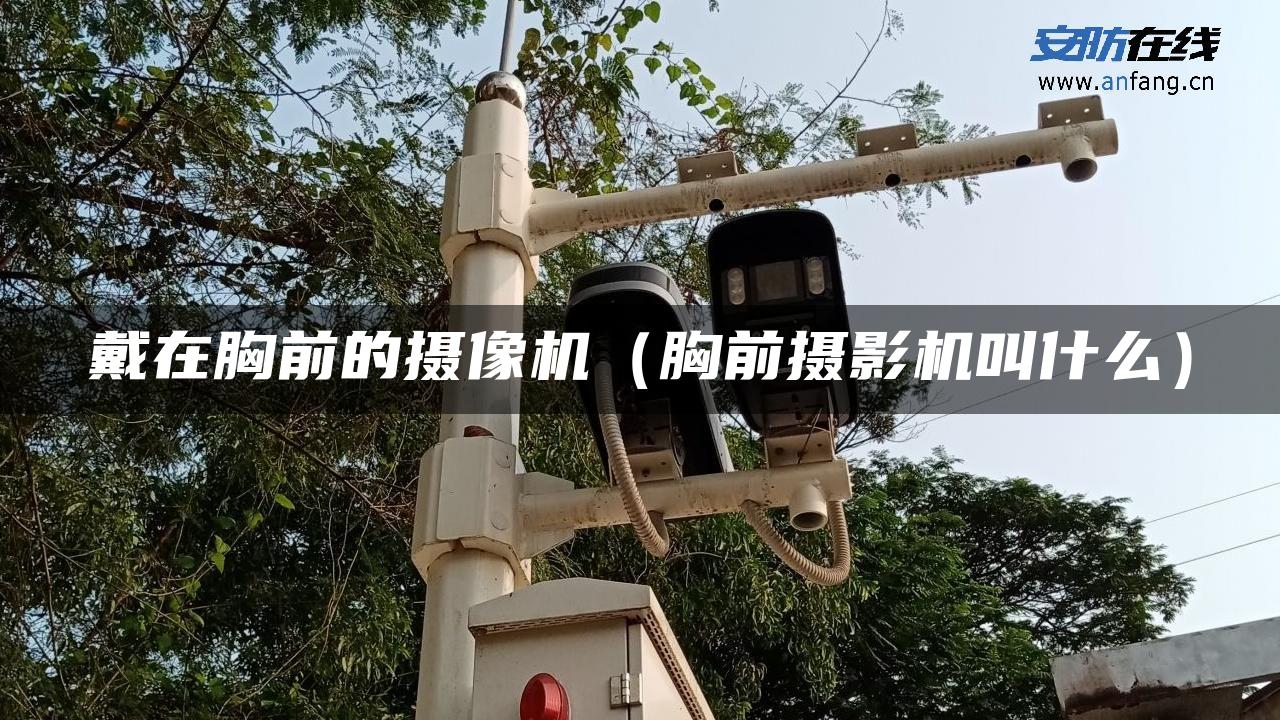 戴在胸前的摄像机(胸前摄影机叫什么) 戴在胸前的摄像机(胸前摄影机叫什么)