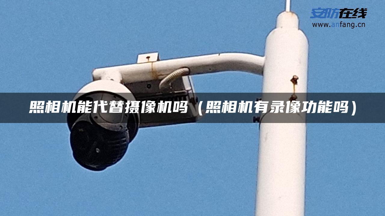 照相机能代替摄像机吗(照相机有录像功能吗) 照相机能代替摄像机吗(照相机有录像功能吗)