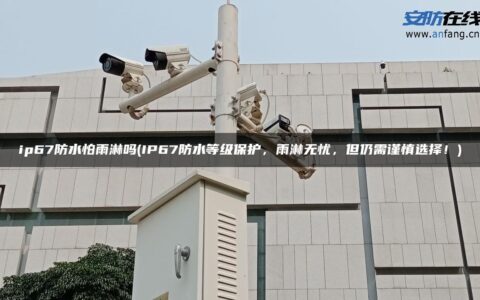 ip67防水怕雨淋吗(IP67防水等级保护，雨淋无忧，但仍需谨慎选择！)