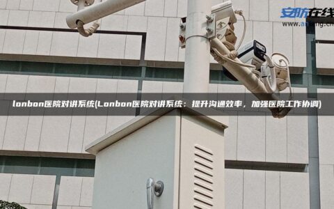 lonbon医院对讲系统(Lonbon医院对讲系统：提升沟通效率，加强医院工作协调)